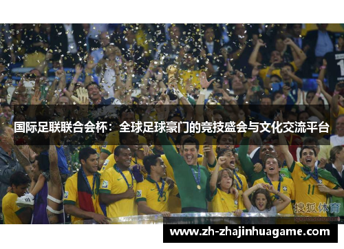 国际足联联合会杯：全球足球豪门的竞技盛会与文化交流平台