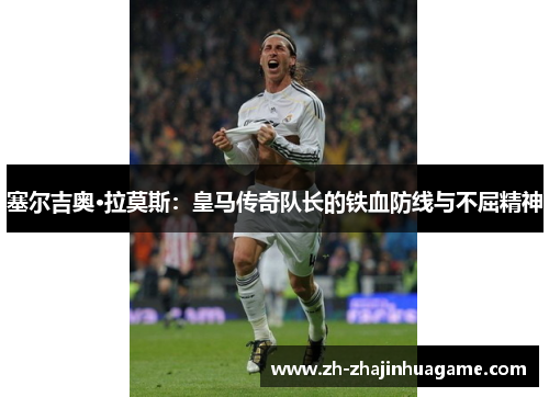 塞尔吉奥·拉莫斯：皇马传奇队长的铁血防线与不屈精神