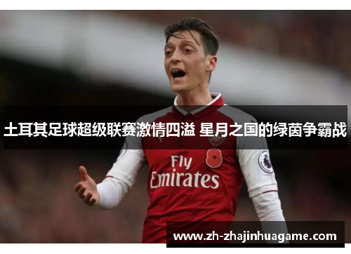 土耳其足球超级联赛激情四溢 星月之国的绿茵争霸战
