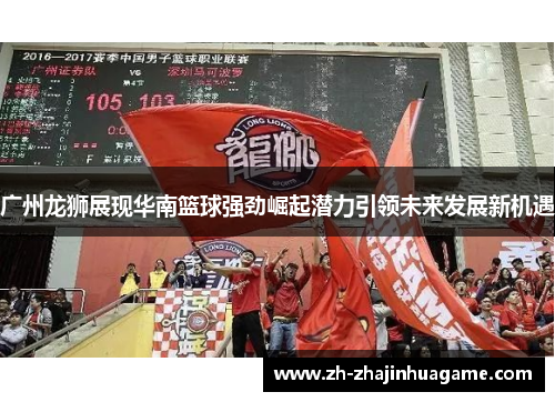广州龙狮展现华南篮球强劲崛起潜力引领未来发展新机遇
