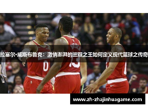 拉塞尔·威斯布鲁克：激情澎湃的三双之王如何定义现代篮球之传奇