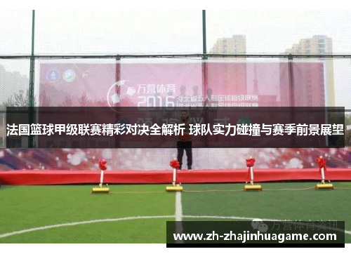 法国篮球甲级联赛精彩对决全解析 球队实力碰撞与赛季前景展望