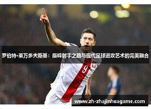 罗伯特·莱万多夫斯基：巅峰射手之路与现代足球进攻艺术的完美融合