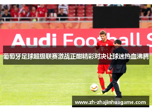 葡萄牙足球超级联赛激战正酣精彩对决让球迷热血沸腾