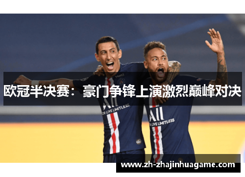 欧冠半决赛：豪门争锋上演激烈巅峰对决