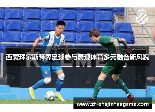 西蒙拜尔斯跨界足球参与展现体育多元融合新风貌