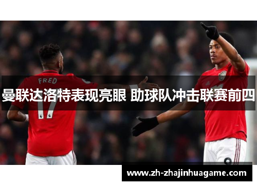 曼联达洛特表现亮眼 助球队冲击联赛前四