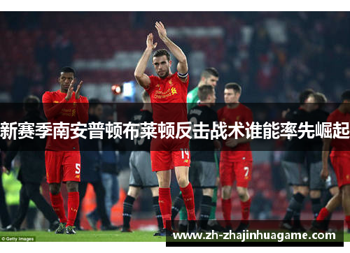 新赛季南安普顿布莱顿反击战术谁能率先崛起