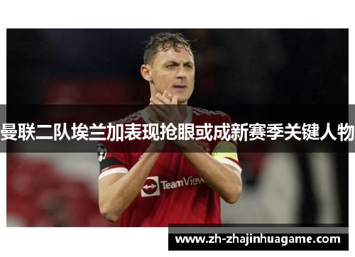曼联二队埃兰加表现抢眼或成新赛季关键人物