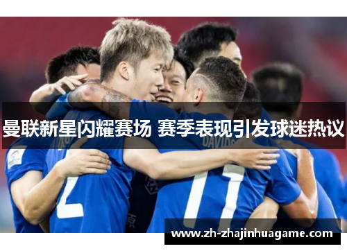 曼联新星闪耀赛场 赛季表现引发球迷热议