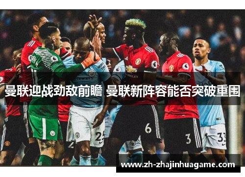 曼联迎战劲敌前瞻 曼联新阵容能否突破重围