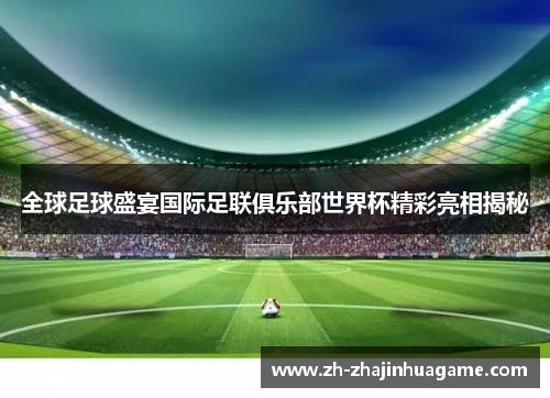 全球足球盛宴国际足联俱乐部世界杯精彩亮相揭秘