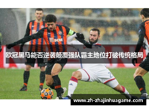 欧冠黑马能否逆袭颠覆强队霸主地位打破传统格局